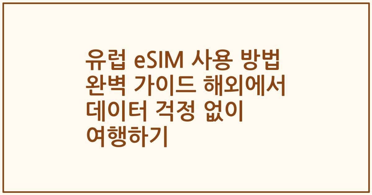 유럽 eSIM 사용 방법 완벽 가이드 해외에서 데이터 걱정 없이 여행하기