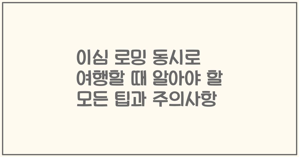이심 로밍 동시로 여행할 때 알아야 할 모든 팁과 주의사항