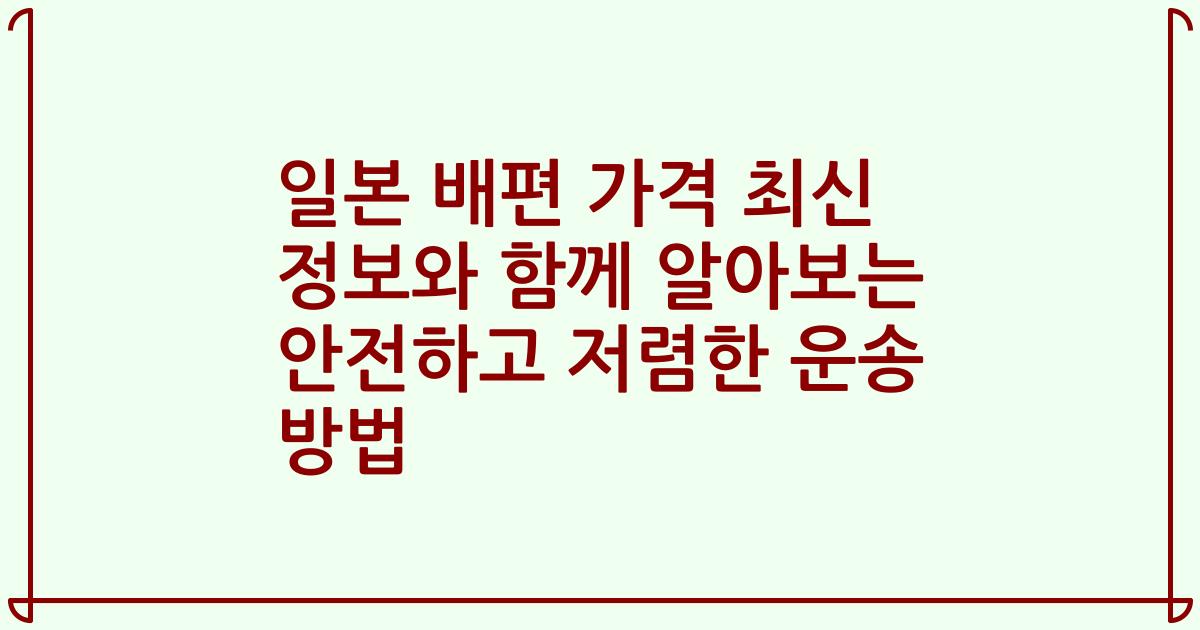 일본 배편 가격 최신 정보와 함께 알아보는 안전하고 저렴한 운송 방법