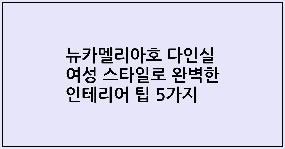 뉴카멜리아호 다인실 여성 스타일로 완벽한 인테리어 팁 5가지
