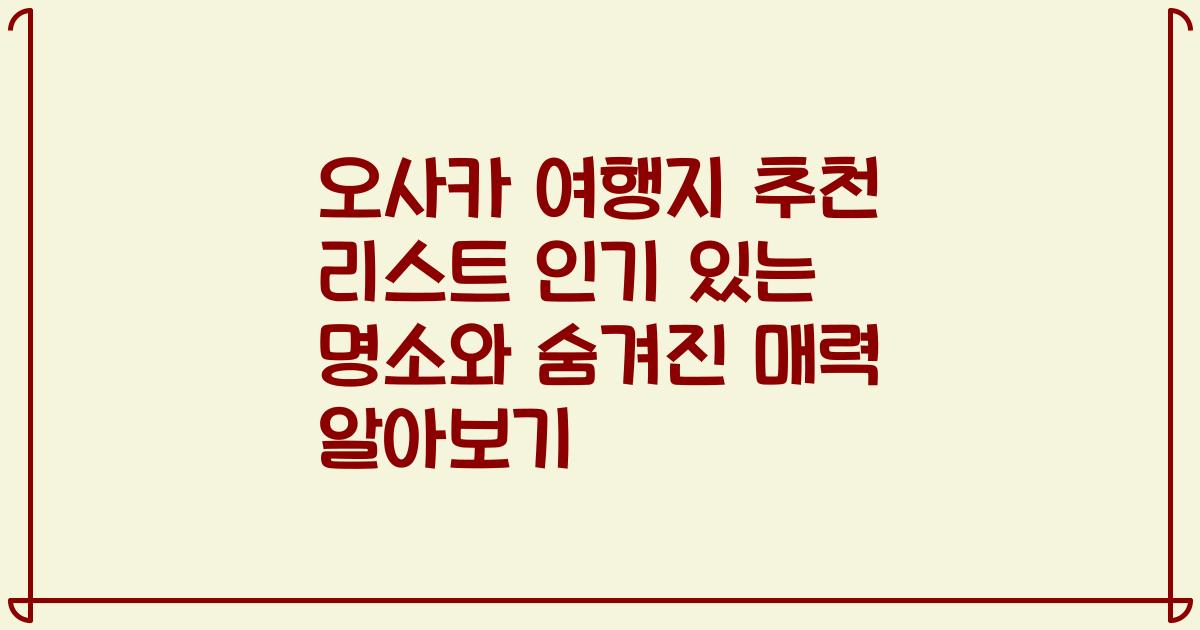 오사카 여행지 추천 리스트 인기 있는 명소와 숨겨진 매력 알아보기