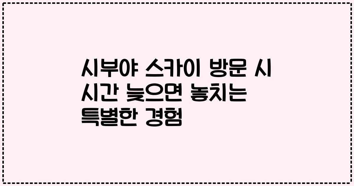 시부야 스카이 방문 시 시간 늦으면 놓치는 특별한 경험