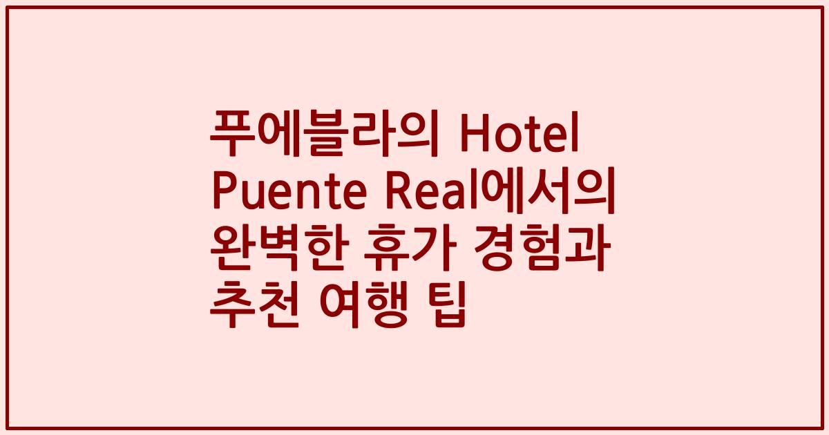 푸에블라의 Hotel Puente Real에서의 완벽한 휴가 경험과 추천 여행 팁