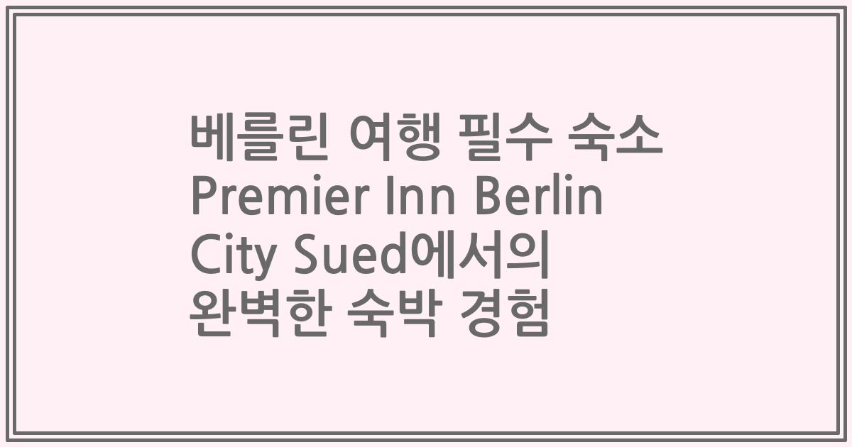 베를린 여행 필수 숙소 Premier Inn Berlin City Sued에서의 완벽한 숙박 경험