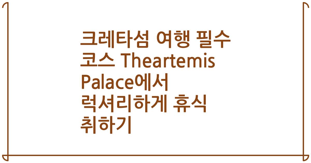 크레타섬 여행 필수 코스 Theartemis Palace에서 럭셔리하게 휴식 취하기