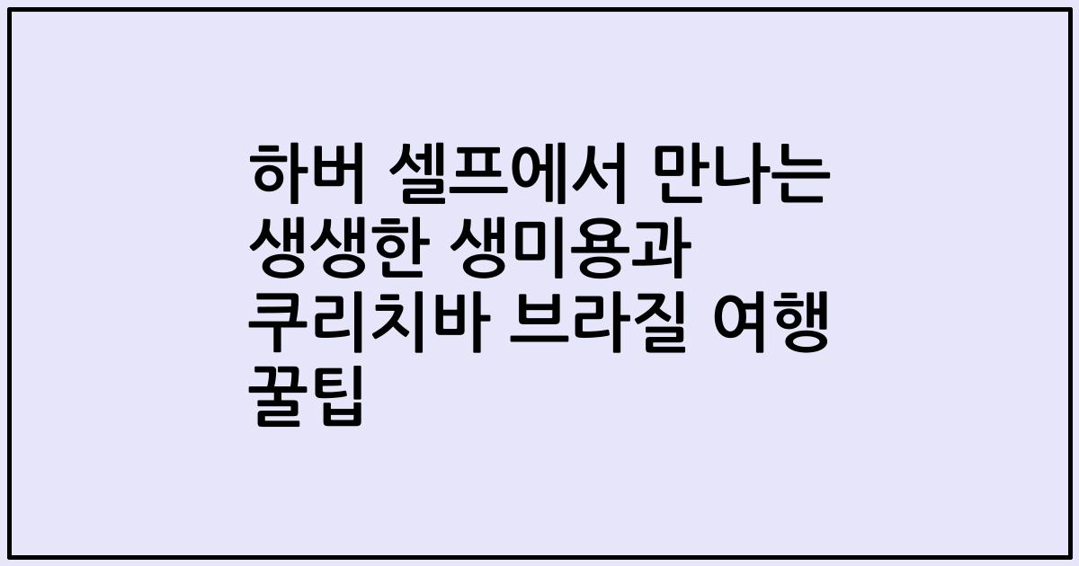 하버 셀프에서 만나는 생생한 생미용과 쿠리치바 브라질 여행 꿀팁