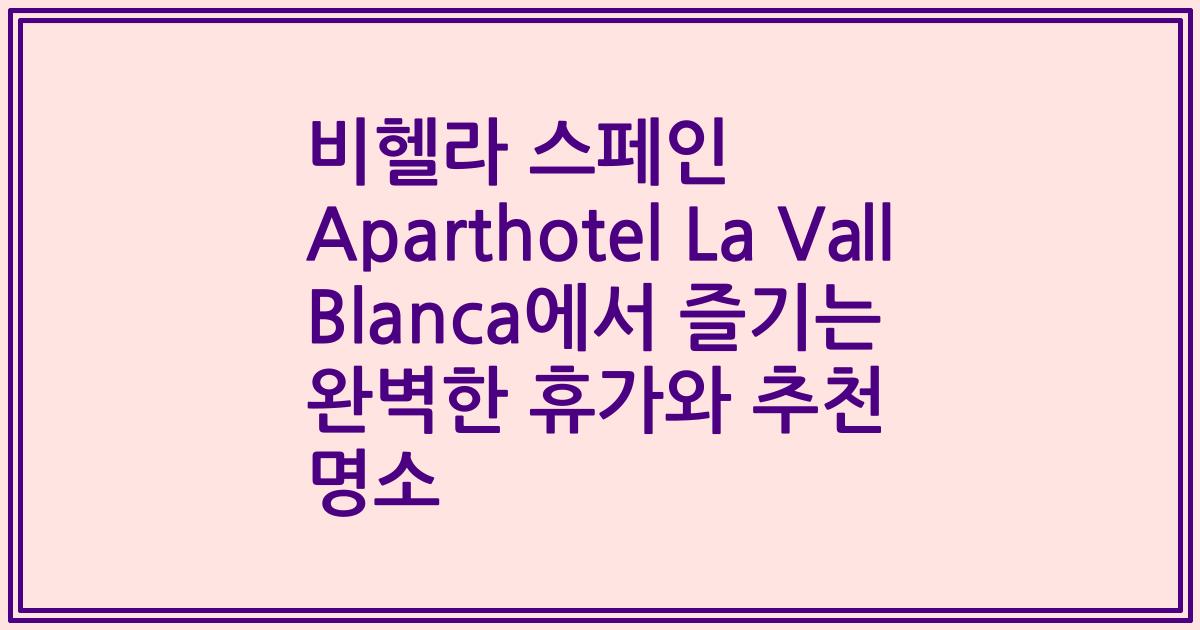 비헬라 스페인 Aparthotel La Vall Blanca에서 즐기는 완벽한 휴가와 추천 명소