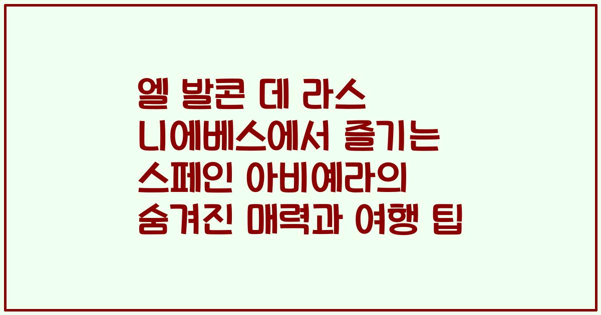엘 발콘 데 라스 니에베스에서 즐기는 스페인 아비예라의 숨겨진 매력과 여행 팁