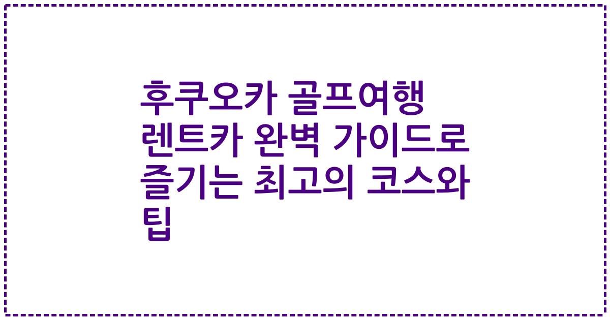후쿠오카 골프여행 렌트카 완벽 가이드로 즐기는 최고의 코스와 팁