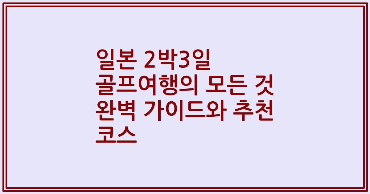 일본 2박3일 골프여행의 모든 것 완벽 가이드와 추천 코스