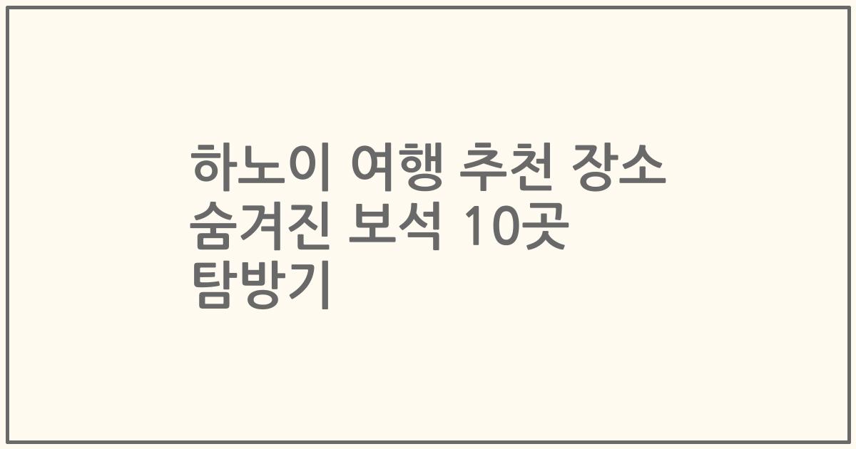 하노이 여행 추천 장소 숨겨진 보석 10곳 탐방기