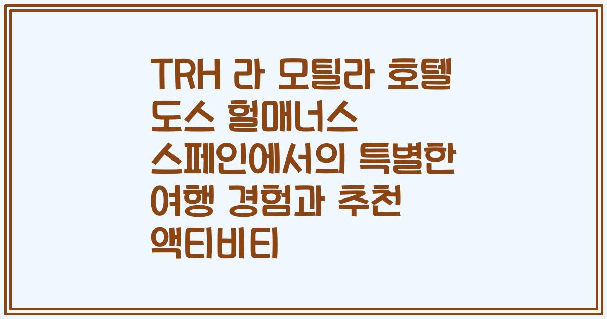TRH 라 모틸라 호텔 도스 헐매너스 스페인에서의 특별한 여행 경험과 추천 액티비티