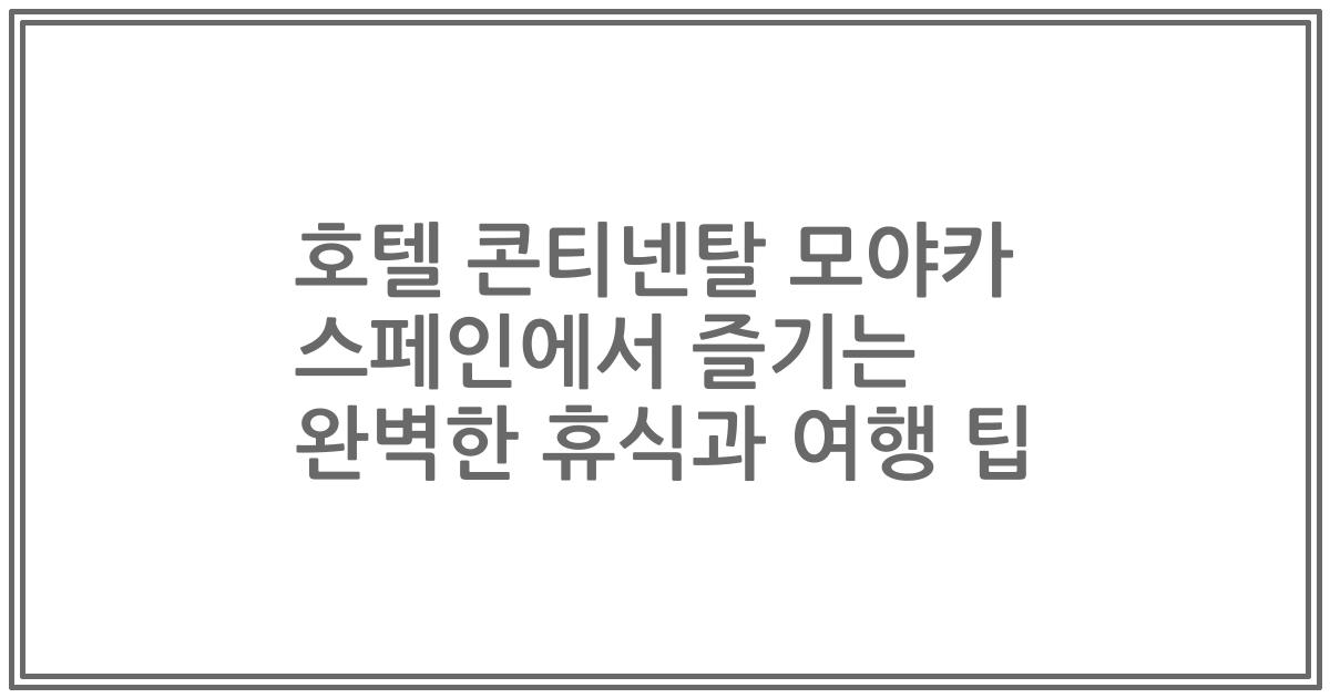 호텔 콘티넨탈 모야카 스페인에서 즐기는 완벽한 휴식과 여행 팁