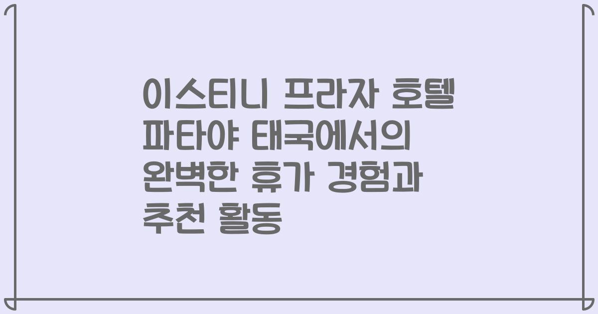 이스티니 프라자 호텔 파타야 태국에서의 완벽한 휴가 경험과 추천 활동