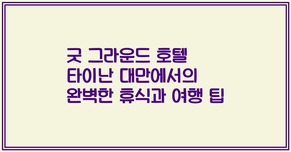 굿 그라운드 호텔 타이난 대만에서의 완벽한 휴식과 여행 팁