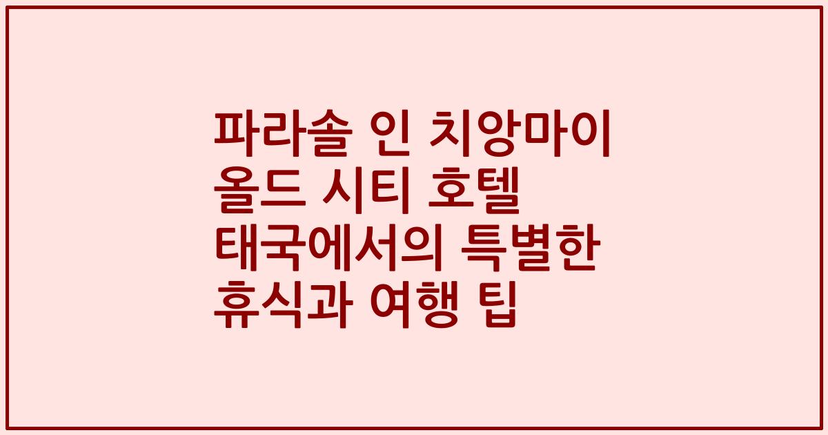 파라솔 인 치앙마이 올드 시티 호텔 태국에서의 특별한 휴식과 여행 팁