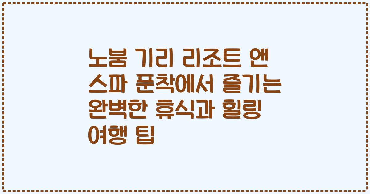 노붐 기리 리조트 앤 스파 푼착에서 즐기는 완벽한 휴식과 힐링 여행 팁