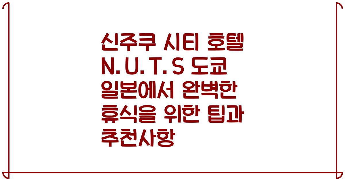 신주쿠 시티 호텔 N.U.T.S 도쿄 일본에서 완벽한 휴식을 위한 팁과 추천사항