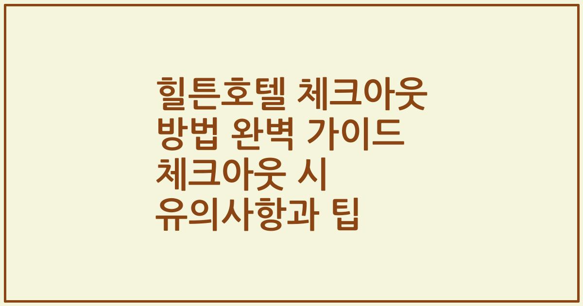 힐튼호텔 체크아웃 방법 완벽 가이드 체크아웃 시 유의사항과 팁