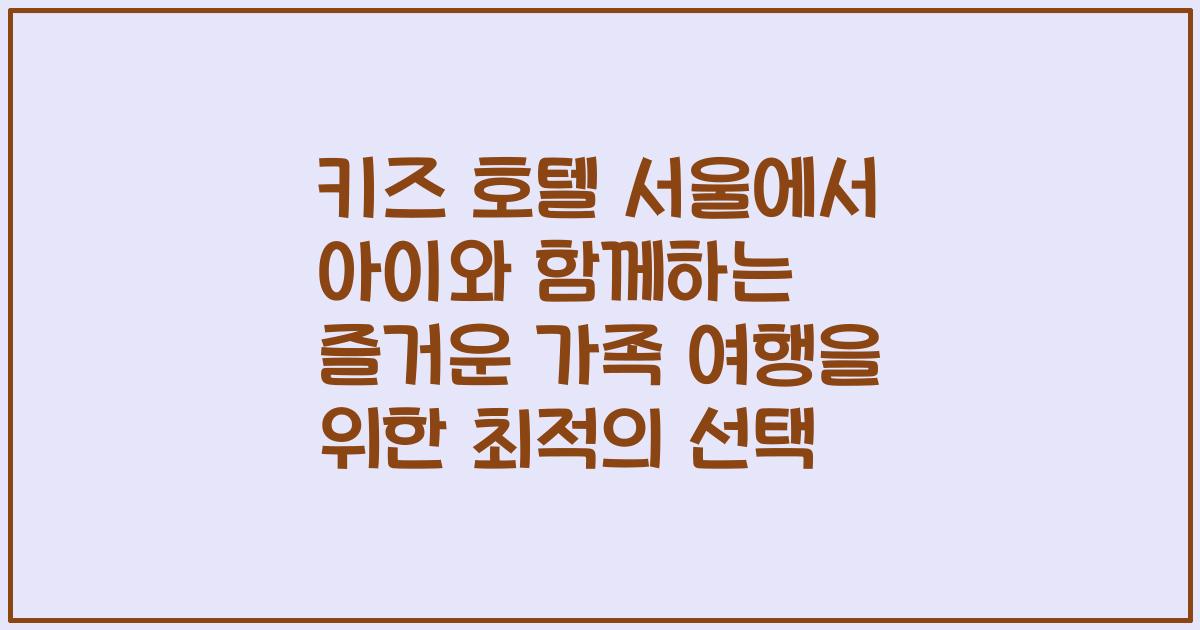 키즈 호텔 서울에서 아이와 함께하는 즐거운 가족 여행을 위한 최적의 선택