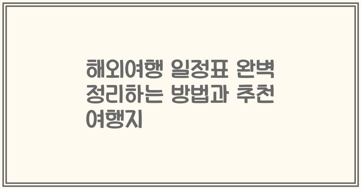 해외여행 일정표 완벽 정리하는 방법과 추천 여행지