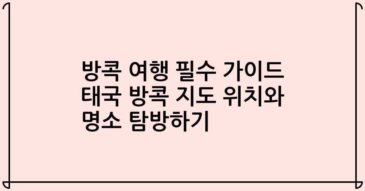방콕 여행 필수 가이드 태국 방콕 지도 위치와 명소 탐방하기