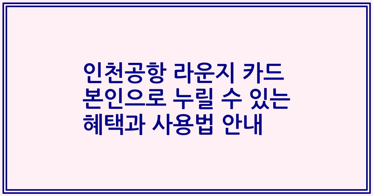 인천공항 라운지 카드 본인으로 누릴 수 있는 혜택과 사용법 안내