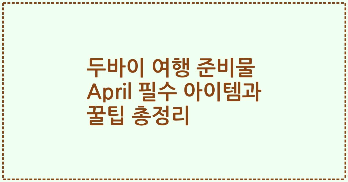두바이 여행 준비물 April 필수 아이템과 꿀팁 총정리