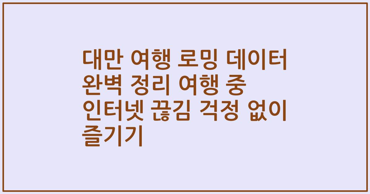대만 여행 로밍 데이터 완벽 정리 여행 중 인터넷 끊김 걱정 없이 즐기기