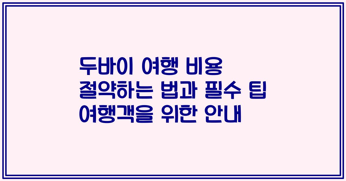 두바이 여행 비용 절약하는 법과 필수 팁 여행객을 위한 안내