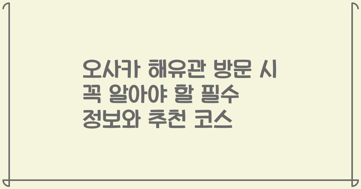 오사카 해유관 방문 시 꼭 알아야 할 필수 정보와 추천 코스