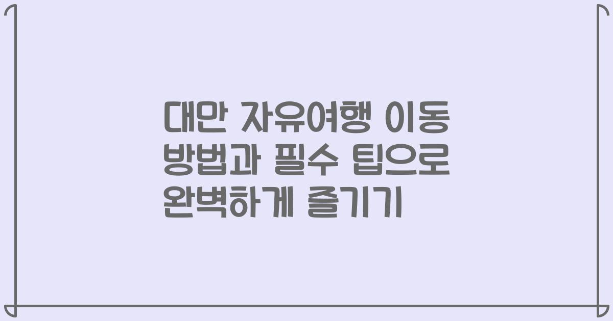 대만 자유여행 이동 방법과 필수 팁으로 완벽하게 즐기기