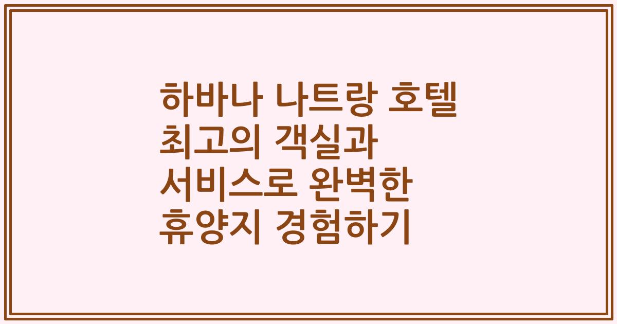 하바나 나트랑 호텔 최고의 객실과 서비스로 완벽한 휴양지 경험하기