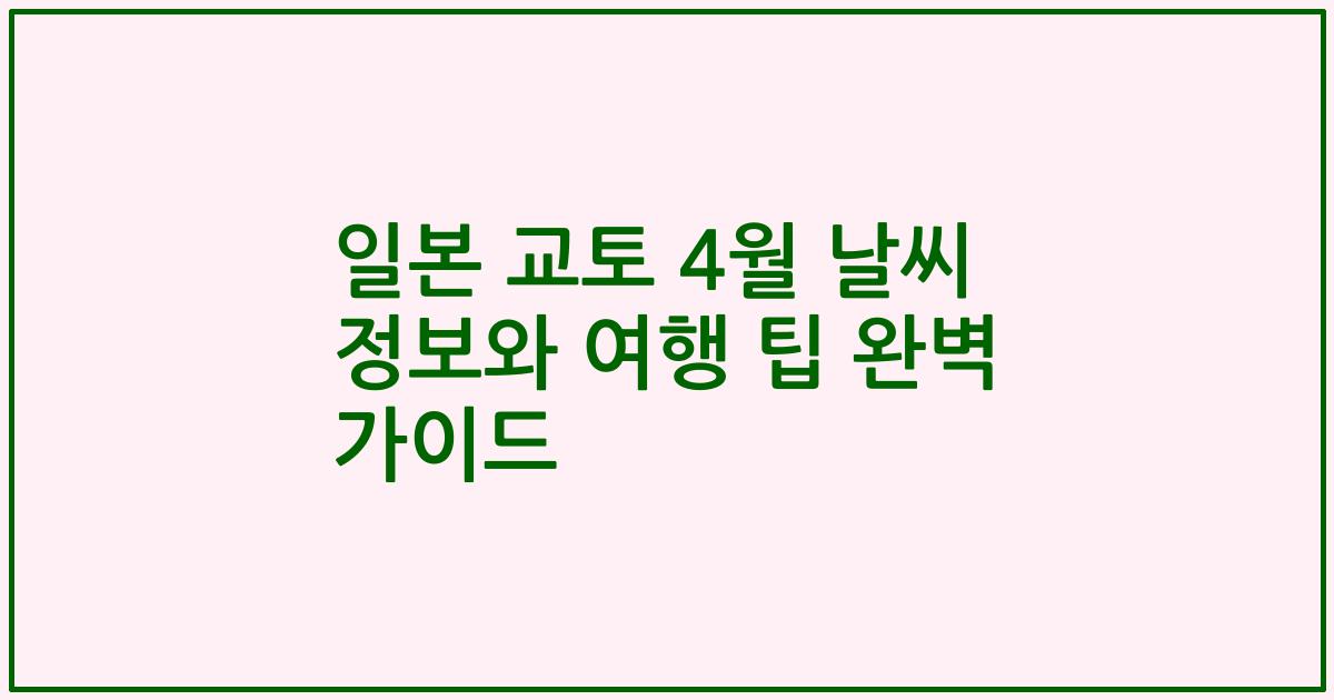 일본 교토 4월 날씨 정보와 여행 팁 완벽 가이드