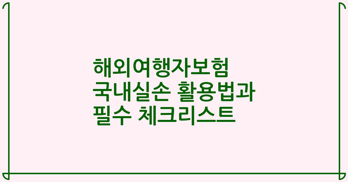 해외여행자보험 국내실손 활용법과 필수 체크리스트