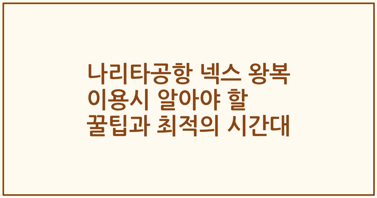 나리타공항 넥스 왕복 이용시 알아야 할 꿀팁과 최적의 시간대