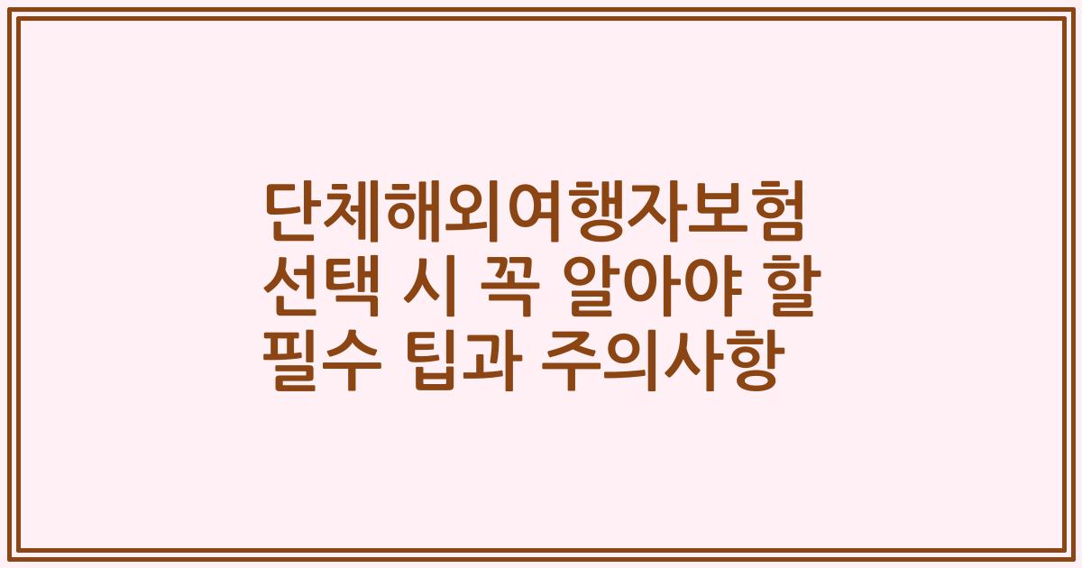 단체해외여행자보험 선택 시 꼭 알아야 할 필수 팁과 주의사항