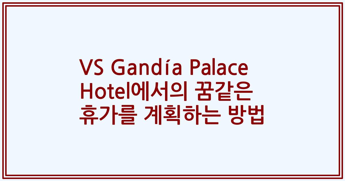 VS Gandía Palace Hotel에서의 꿈같은 휴가를 계획하는 방법