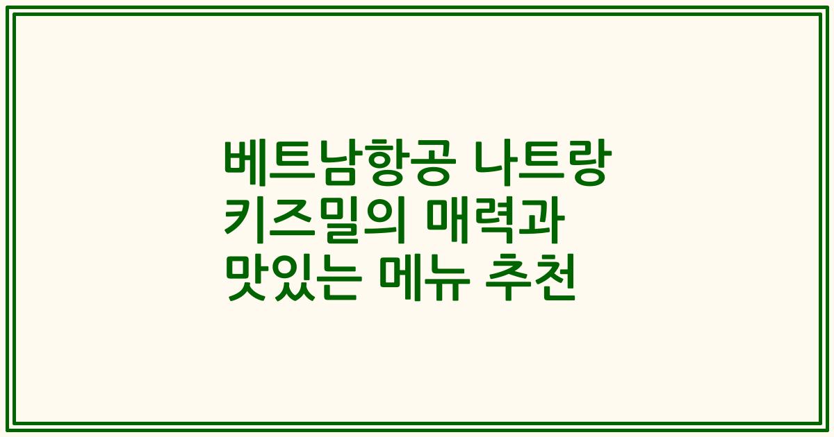 베트남항공 나트랑 키즈밀의 매력과 맛있는 메뉴 추천
