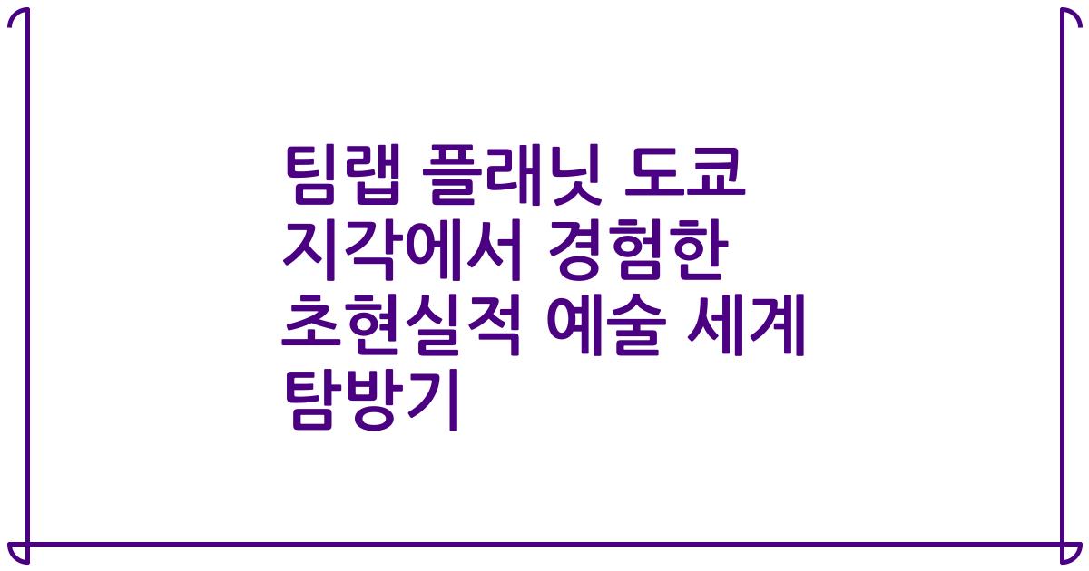 팀랩 플래닛 도쿄 지각에서 경험한 초현실적 예술 세계 탐방기