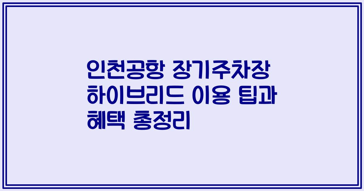 인천공항 장기주차장 하이브리드 이용 팁과 혜택 총정리