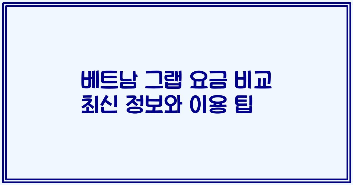 베트남 그랩 요금 비교 최신 정보와 이용 팁