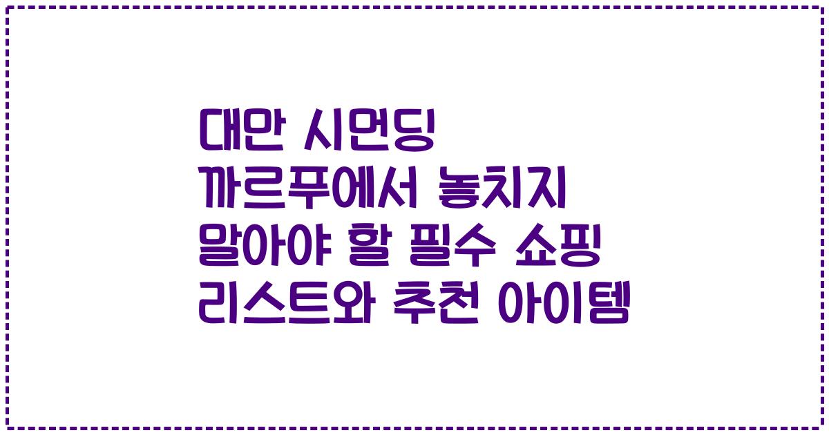 대만 시먼딩 까르푸에서 놓치지 말아야 할 필수 쇼핑 리스트와 추천 아이템