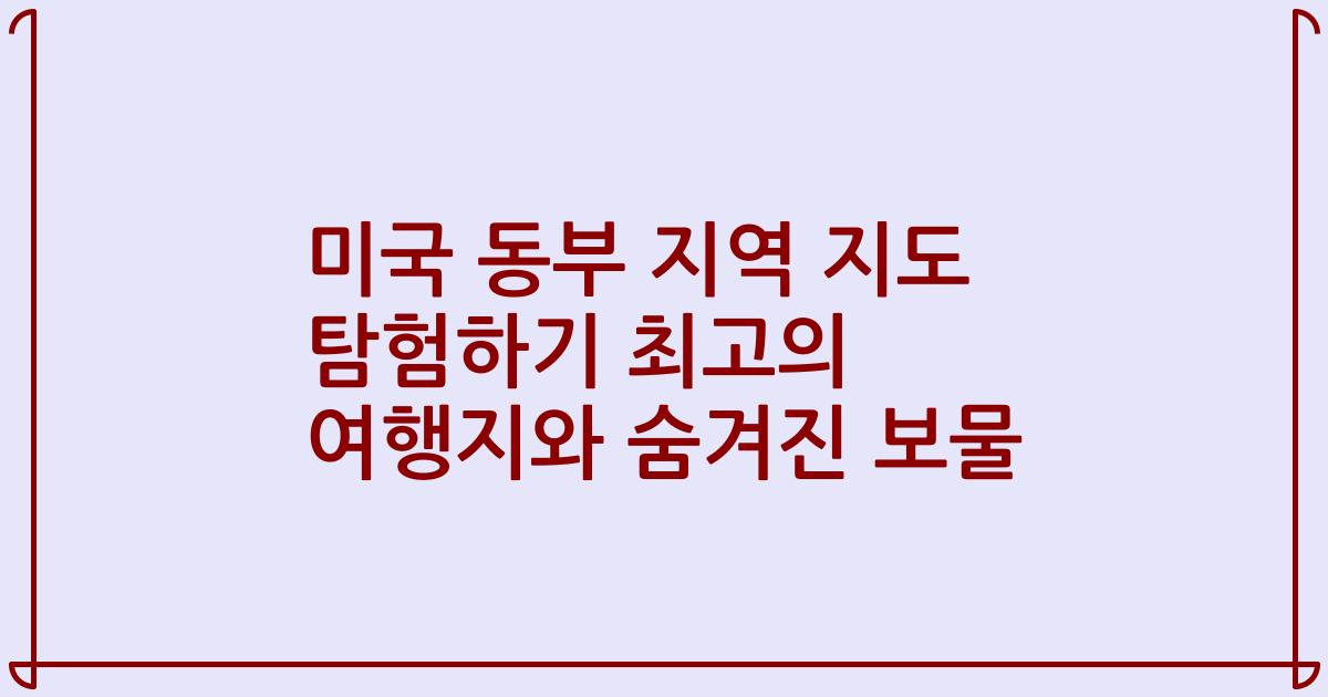미국 동부 지역 지도 탐험하기 최고의 여행지와 숨겨진 보물