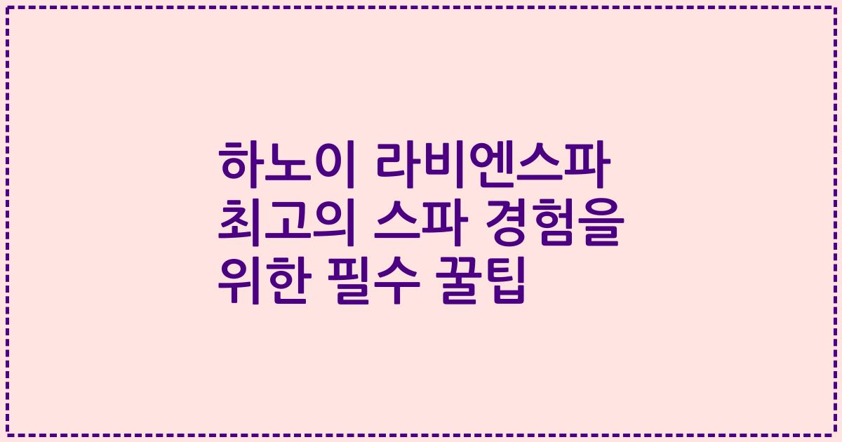 하노이 라비엔스파 최고의 스파 경험을 위한 필수 꿀팁