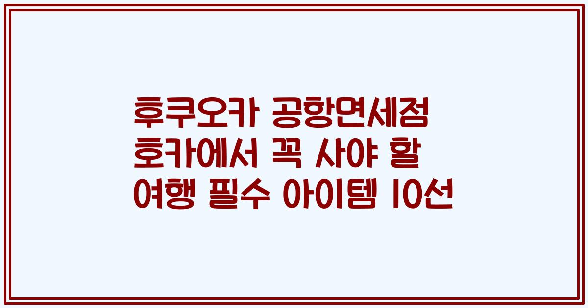 후쿠오카 공항면세점 호카에서 꼭 사야 할 여행 필수 아이템 10선