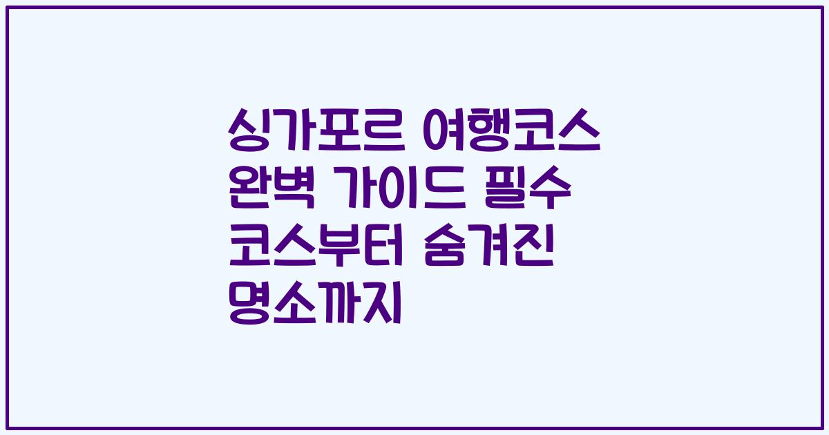 싱가포르 여행코스 완벽 가이드 필수 코스부터 숨겨진 명소까지