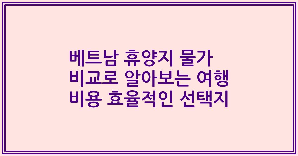 베트남 휴양지 물가 비교로 알아보는 여행 비용 효율적인 선택지