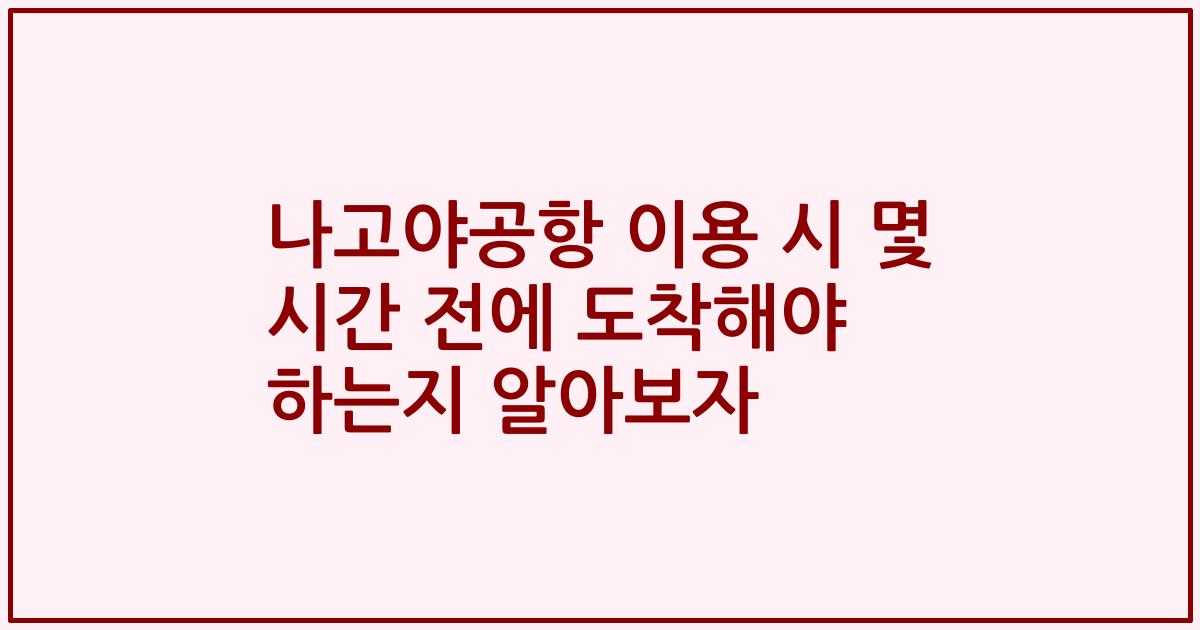 나고야공항 이용 시 몇 시간 전에 도착해야 하는지 알아보자