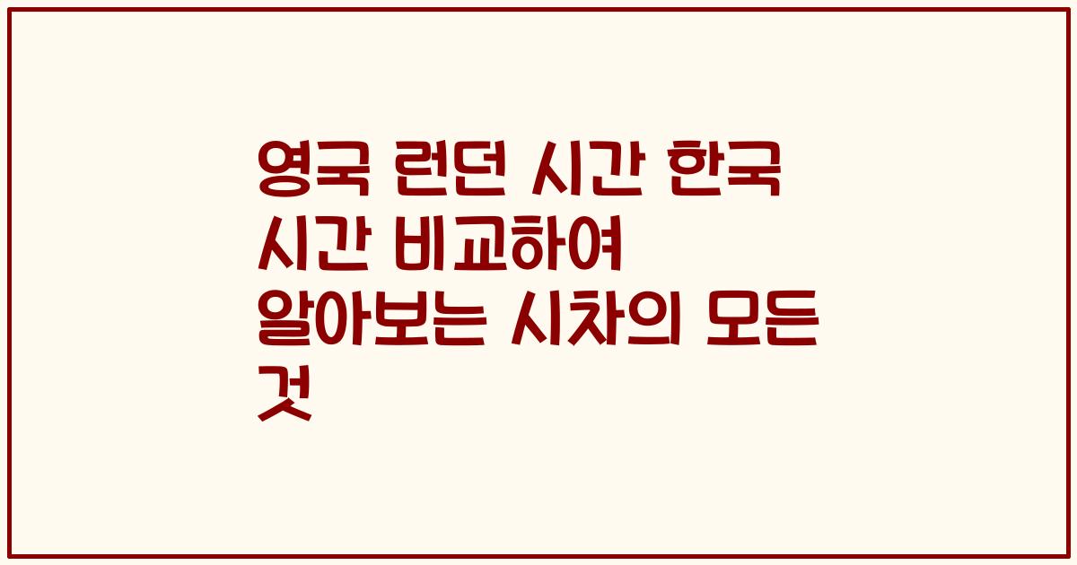 영국 런던 시간 한국 시간 비교하여 알아보는 시차의 모든 것